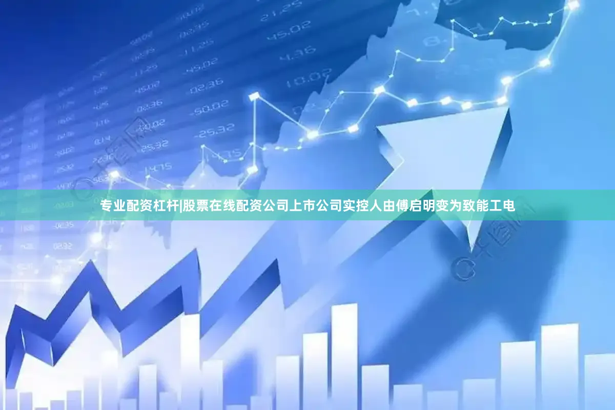 专业配资杠杆|股票在线配资公司上市公司实控人由傅启明变为致能工电