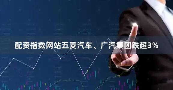 配资指数网站五菱汽车、广汽集团跌超3%