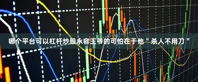 哪个平台可以杠杆炒股永容王爷的可怕在于他＂杀人不用刀＂