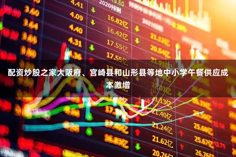 配资炒股之家大阪府、宫崎县和山形县等地中小学午餐供应成本激增