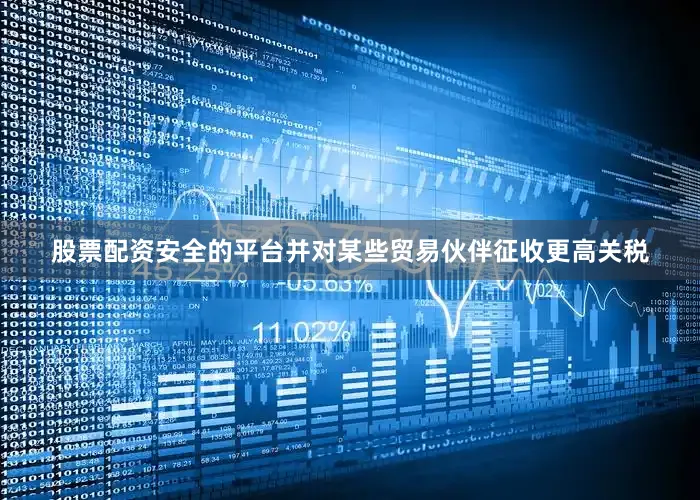股票配资安全的平台并对某些贸易伙伴征收更高关税