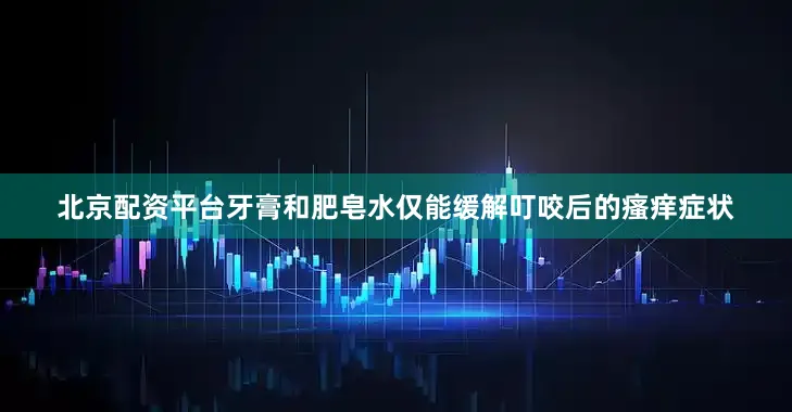北京配资平台牙膏和肥皂水仅能缓解叮咬后的瘙痒症状