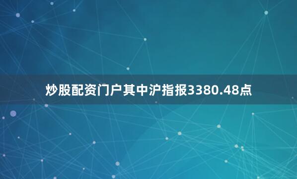 炒股配资门户其中沪指报3380.48点