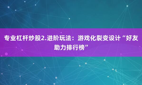 专业杠杆炒股2.进阶玩法：游戏化裂变设计“好友助力排行榜”