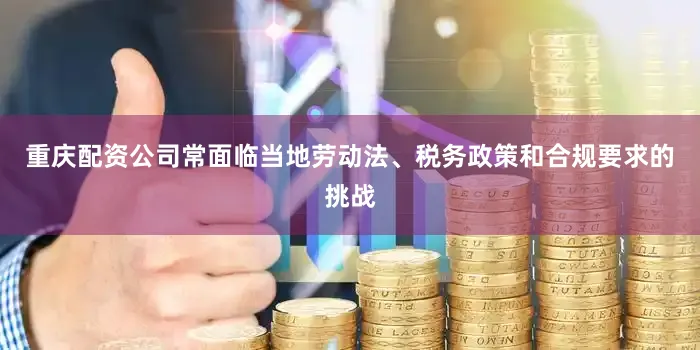 重庆配资公司常面临当地劳动法、税务政策和合规要求的挑战
