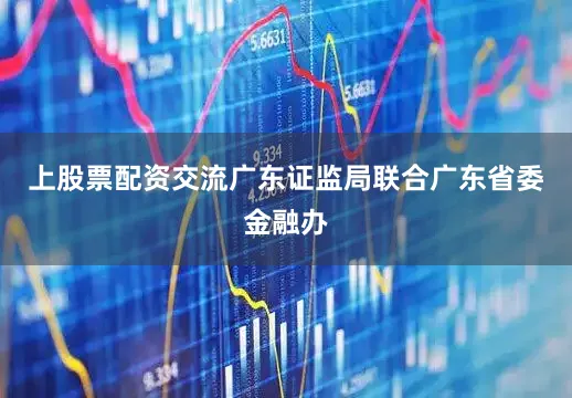 上股票配资交流广东证监局联合广东省委金融办