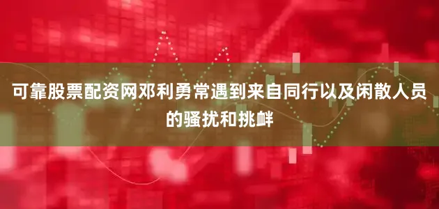 可靠股票配资网邓利勇常遇到来自同行以及闲散人员的骚扰和挑衅