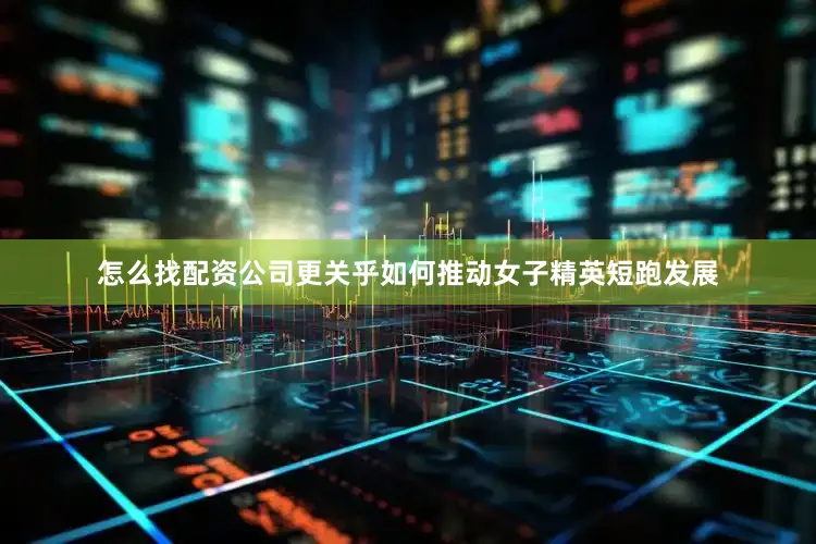 怎么找配资公司更关乎如何推动女子精英短跑发展