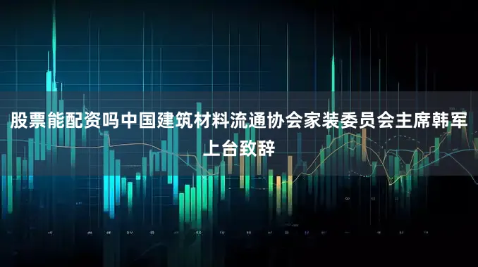 股票能配资吗中国建筑材料流通协会家装委员会主席韩军上台致辞