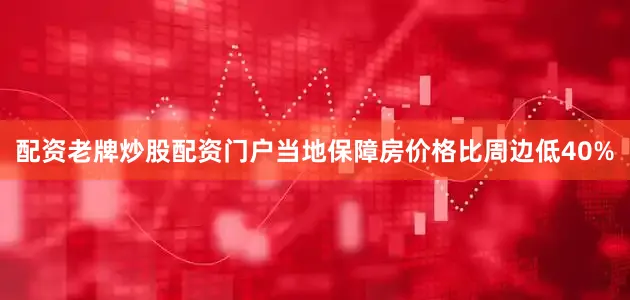 配资老牌炒股配资门户当地保障房价格比周边低40%
