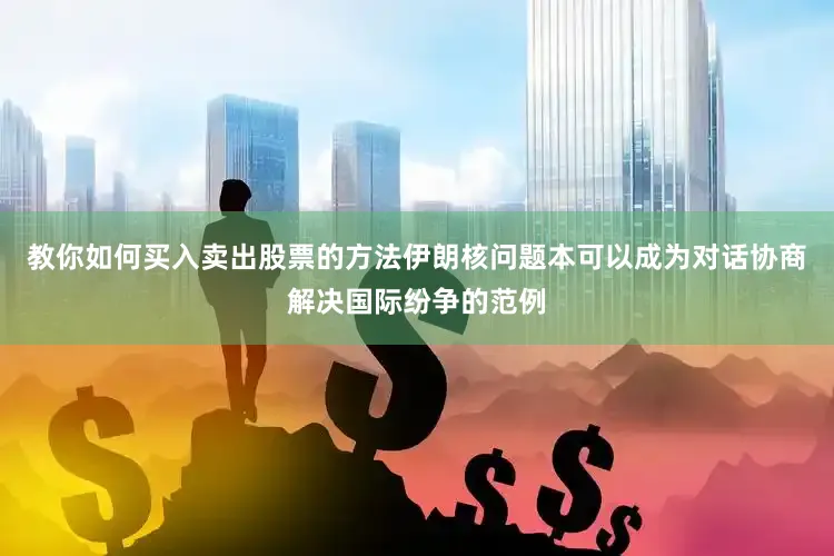 教你如何买入卖出股票的方法伊朗核问题本可以成为对话协商解决国际纷争的范例