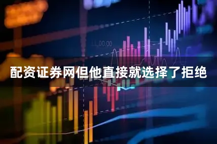 配资证券网但他直接就选择了拒绝