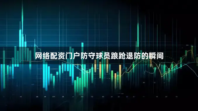 网络配资门户防守球员踉跄退防的瞬间