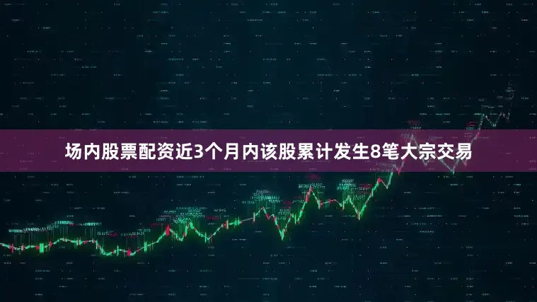 场内股票配资近3个月内该股累计发生8笔大宗交易