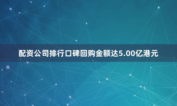 配资公司排行口碑回购金额达5.00亿港元
