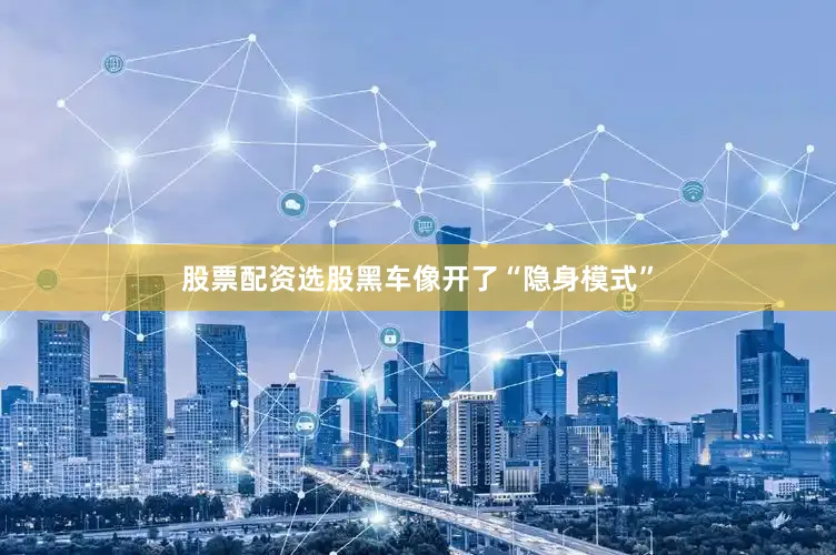 股票配资选股黑车像开了“隐身模式”