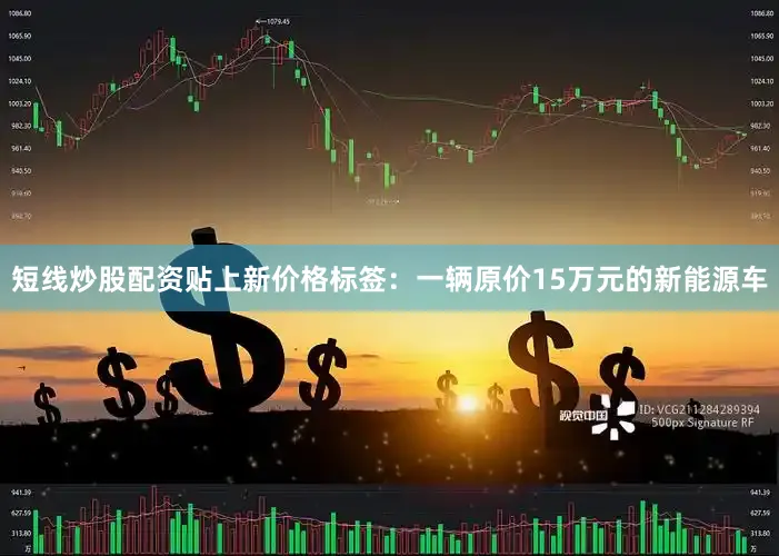 短线炒股配资贴上新价格标签：一辆原价15万元的新能源车
