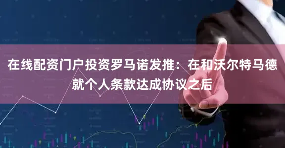 在线配资门户投资罗马诺发推：在和沃尔特马德就个人条款达成协议之后