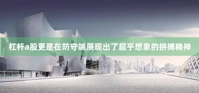 杠杆a股更是在防守端展现出了超乎想象的拼搏精神