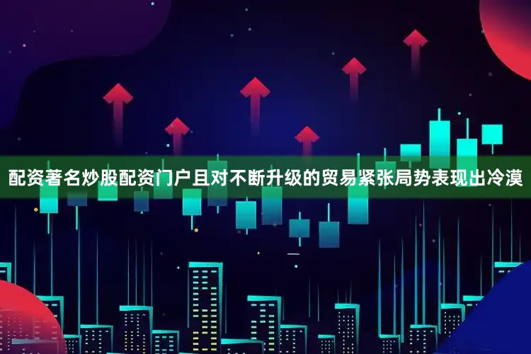 配资著名炒股配资门户且对不断升级的贸易紧张局势表现出冷漠