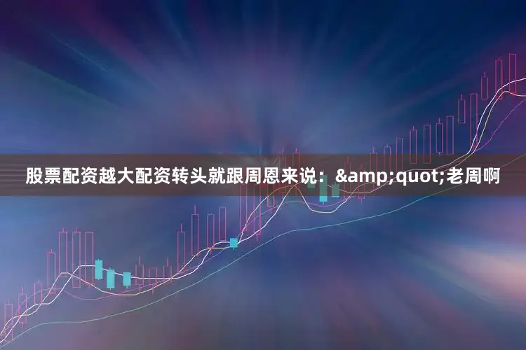 股票配资越大配资转头就跟周恩来说：&quot;老周啊