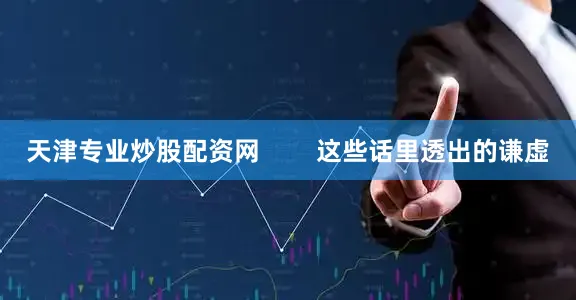 天津专业炒股配资网        这些话里透出的谦虚