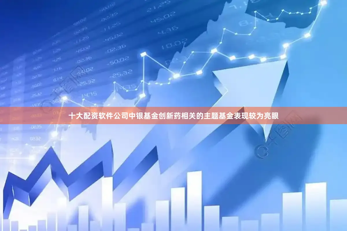 十大配资软件公司中银基金创新药相关的主题基金表现较为亮眼