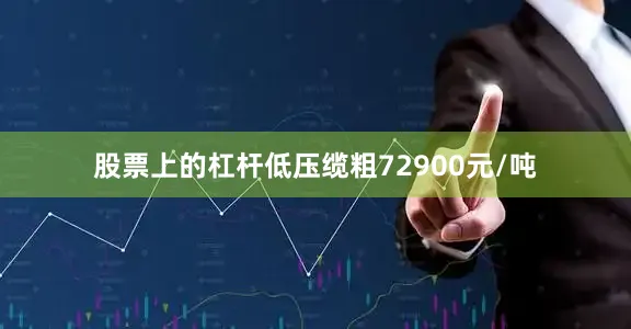 股票上的杠杆低压缆粗72900元/吨
