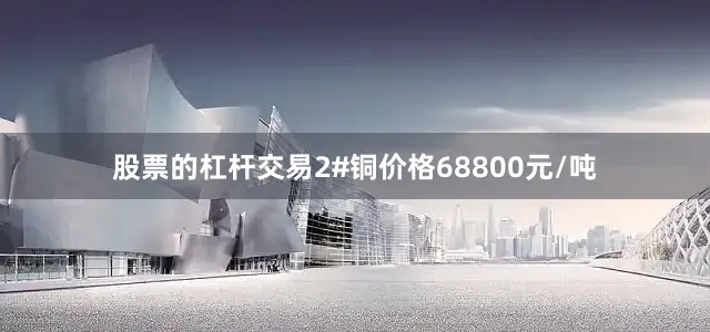 股票的杠杆交易2#铜价格68800元/吨