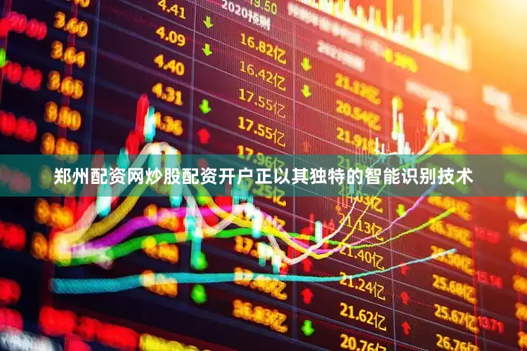 郑州配资网炒股配资开户正以其独特的智能识别技术