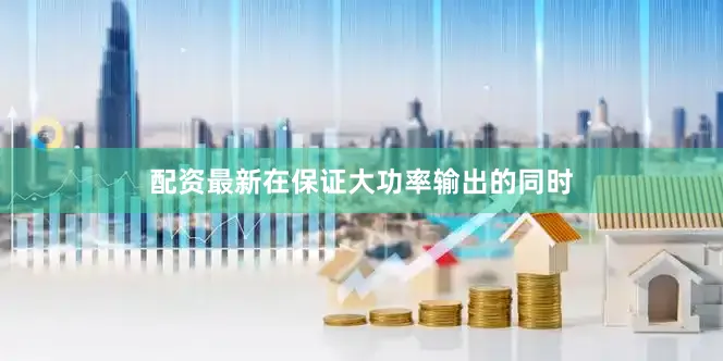 配资最新在保证大功率输出的同时