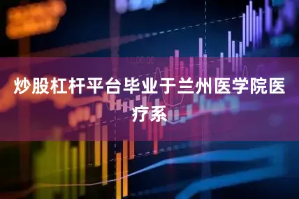 炒股杠杆平台毕业于兰州医学院医疗系