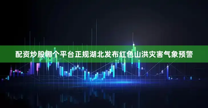 配资炒股哪个平台正规湖北发布红色山洪灾害气象预警