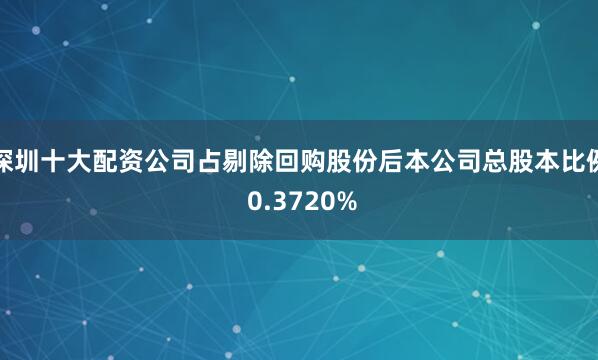 深圳十大配资公司占剔除回购股份后本公司总股本比例 0.3720%