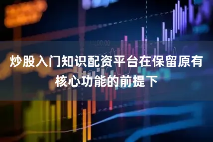 炒股入门知识配资平台在保留原有核心功能的前提下