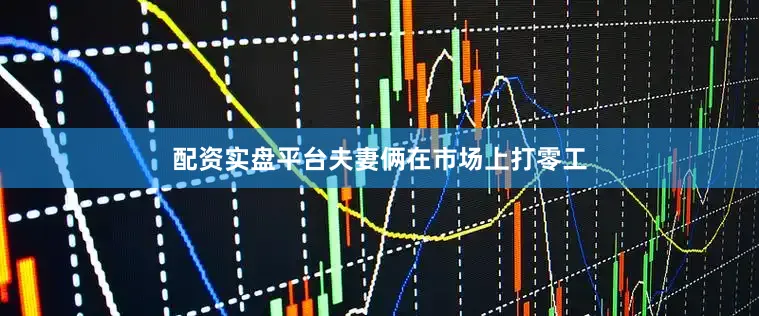 配资实盘平台夫妻俩在市场上打零工