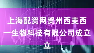 上海配资网贺州西麦西一生物科技有限公司成立