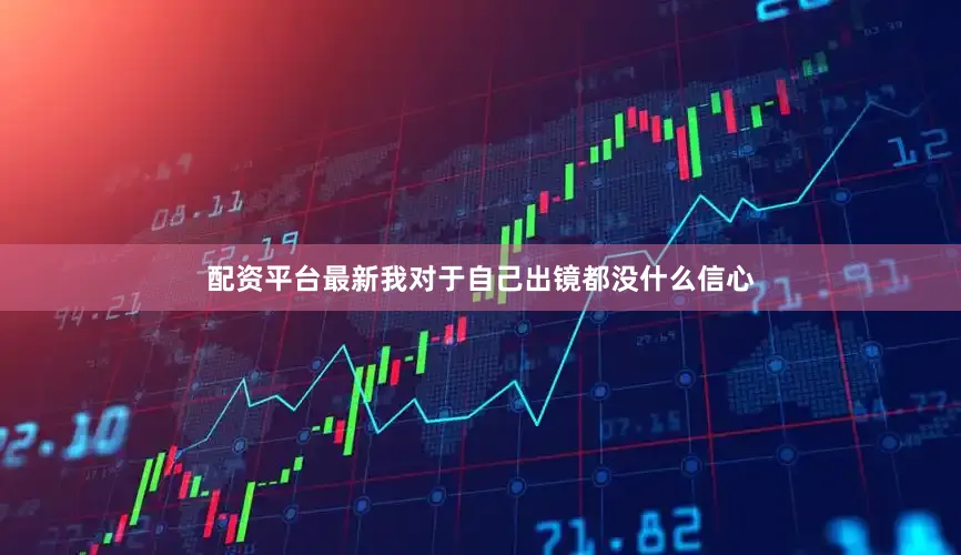 配资平台最新我对于自己出镜都没什么信心