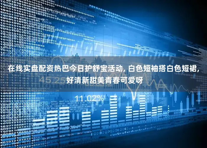 在线实盘配资热巴今日护舒宝活动, 白色短袖搭白色短裙, 好清新甜美青春可爱呀