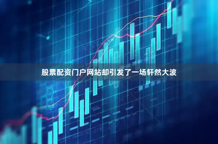 股票配资门户网站却引发了一场轩然大波