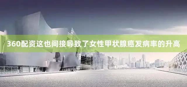 360配资这也间接导致了女性甲状腺癌发病率的升高