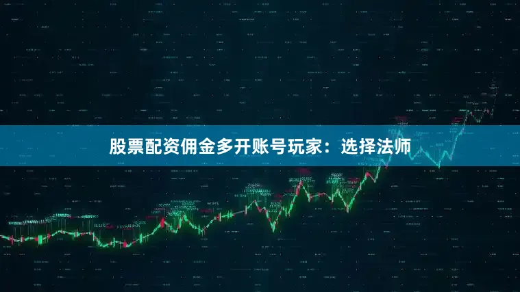 股票配资佣金多开账号玩家：选择法师