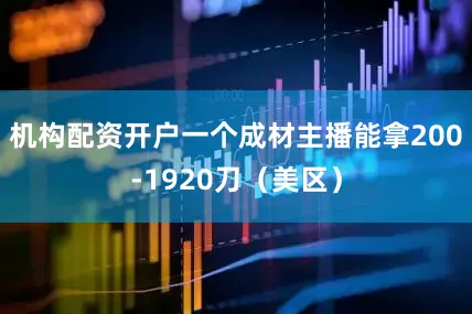 机构配资开户一个成材主播能拿200-1920刀（美区）