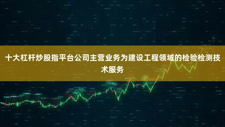 十大杠杆炒股指平台公司主营业务为建设工程领域的检验检测技术服务