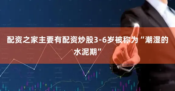 配资之家主要有配资炒股3-6岁被称为“潮湿的水泥期”