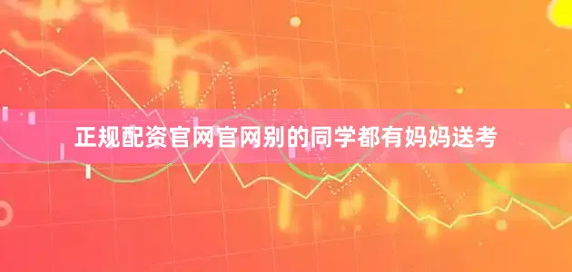 正规配资官网官网别的同学都有妈妈送考