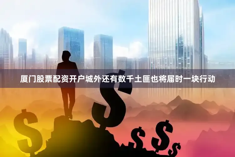 厦门股票配资开户城外还有数千土匪也将届时一块行动