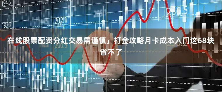在线股票配资分红交易需谨慎」打金攻略月卡成本入门这68块省不了