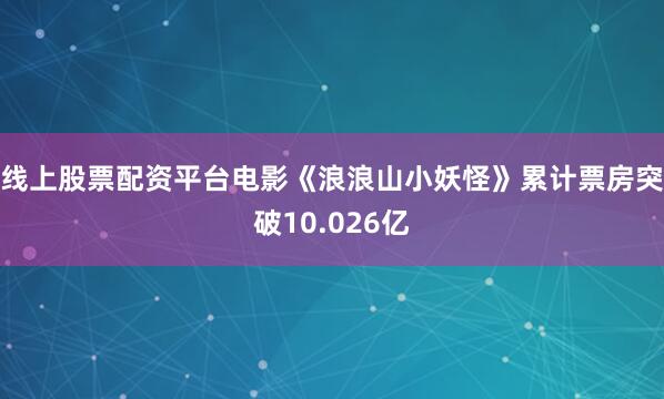 线上股票配资平台电影《浪浪山小妖怪》累计票房突破10.026亿