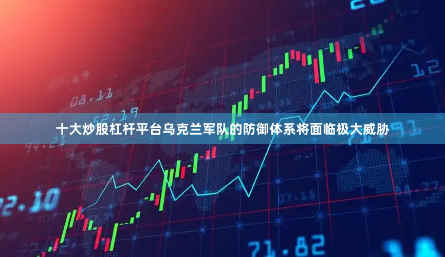 十大炒股杠杆平台乌克兰军队的防御体系将面临极大威胁